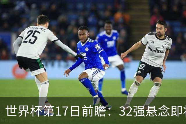 世界杯第17日前瞻：32强悬念即将全部揭晓 39岁超巨争创神迹