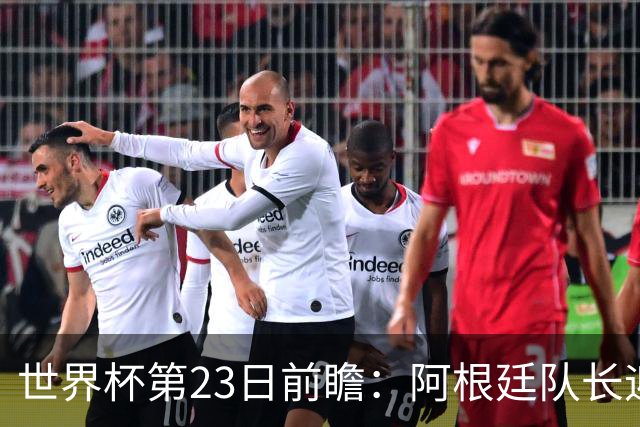 世界杯第23日前瞻：阿根廷队长迎历史之夜 卫冕冠军PK大黑马