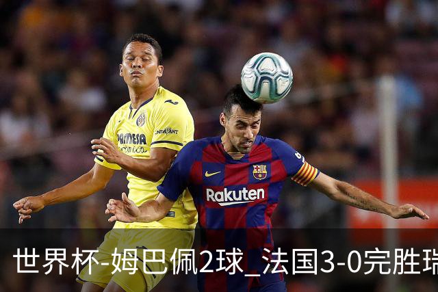 世界杯-姆巴佩2球 法国3-0完胜瑞典将战巴拉圭