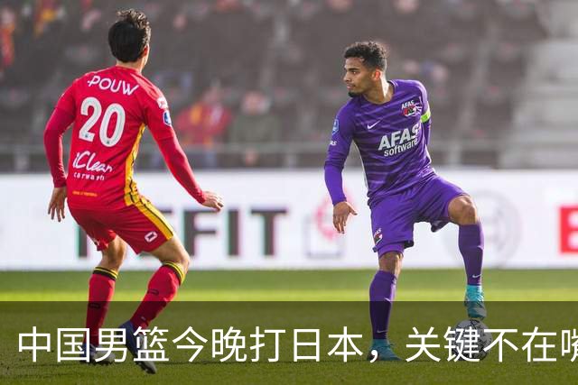中国男篮今晚打日本，关键不在嘴仗，在这3点