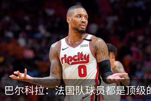 巴尔科拉：法国队球员都是顶级的，每个人拿到球都能制造威胁