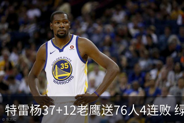 特雷杨37+12老鹰送76人4连败 绿军送奇才5连败