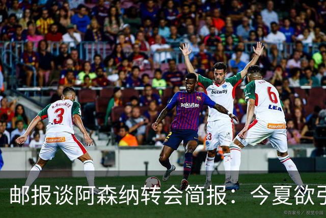 邮报谈阿森纳转会简报：今夏欲引援4至5人，巴尔科拉、罗杰斯在列