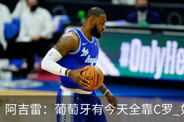 阿吉雷：葡萄牙有今天全靠C罗 如果球都传不到脚下，他能怎么办？