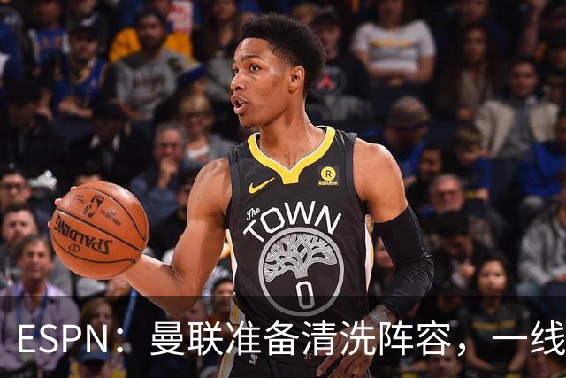 ESPN：曼联准备清洗阵容，一线队11人未来存疑